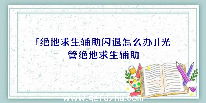 「绝地求生辅助闪退怎么办」|光管绝地求生辅助